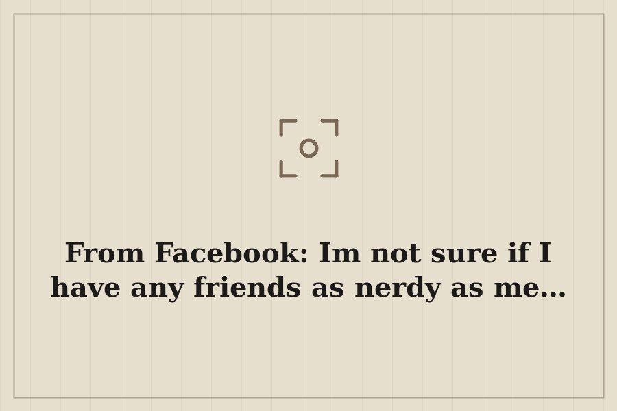 From Facebook: Im not sure if I have any friends as nerdy as me… — cover