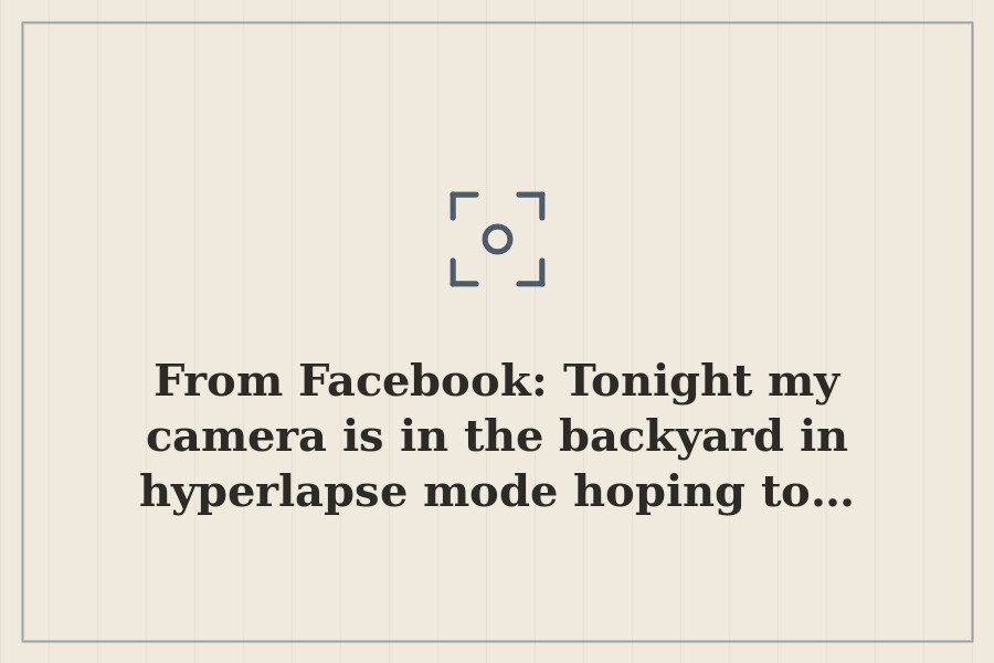 From Facebook: Tonight my camera is in the backyard in hyperlapse mode hoping to… — cover