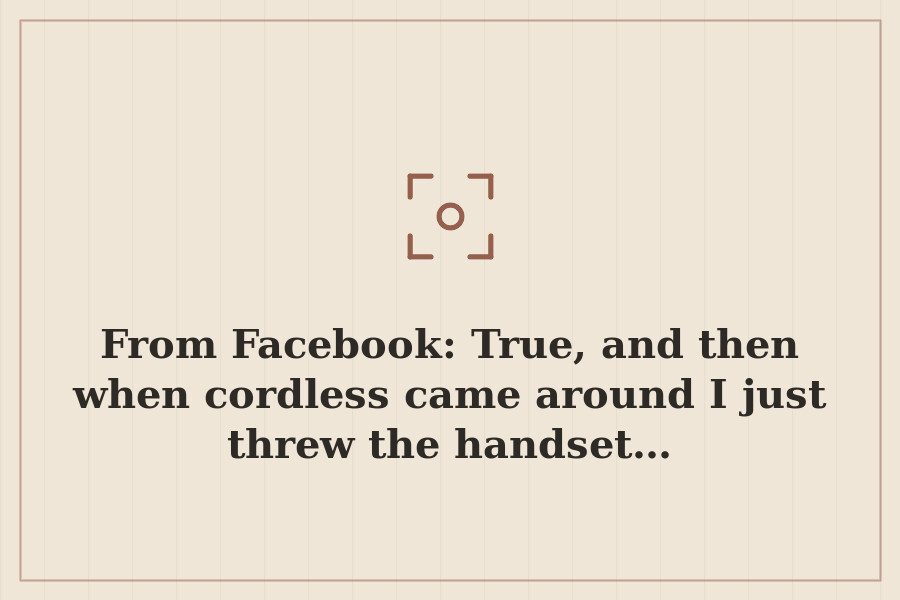 From Facebook: True, and then when cordless came around I just threw the handset… — cover