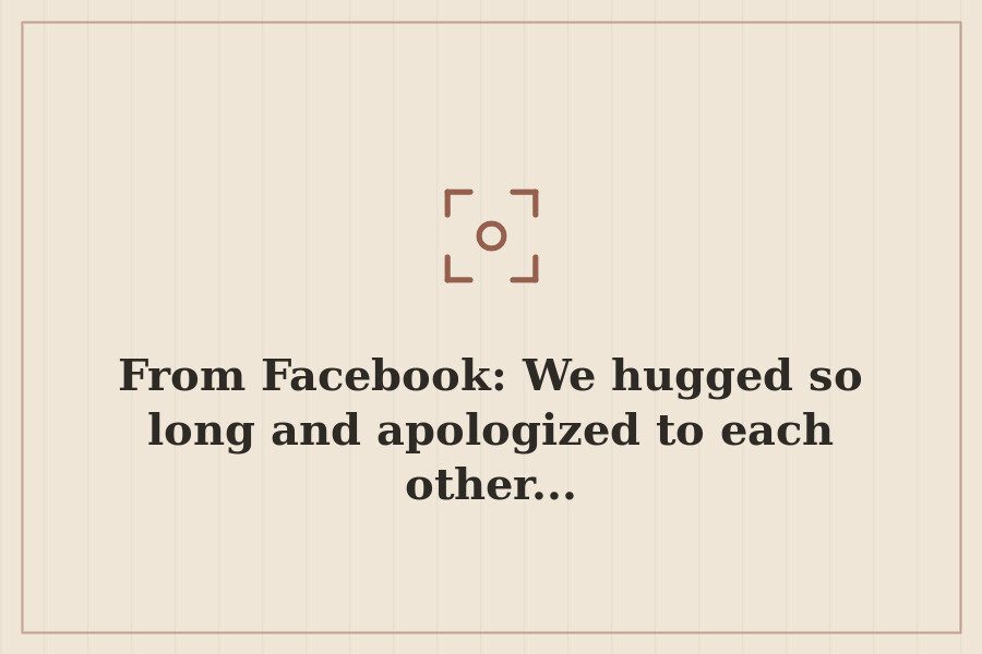 From Facebook: We hugged so long and apologized to each other... — cover