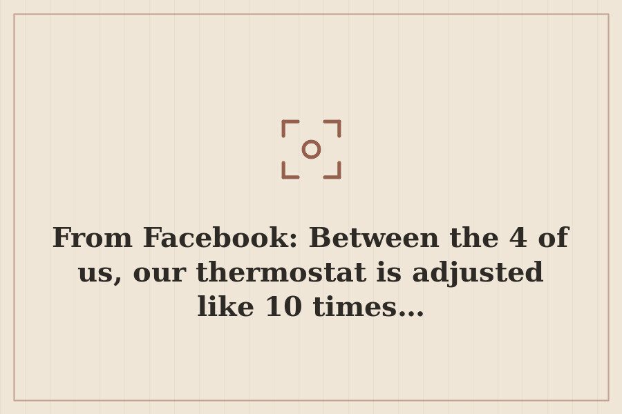 From Facebook: Between the 4 of us, our thermostat is adjusted like 10 times… — cover
