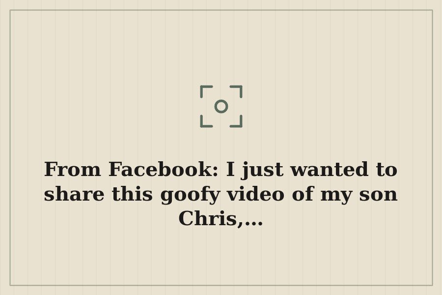 From Facebook: I just wanted to share this goofy video of my son Chris,… — cover