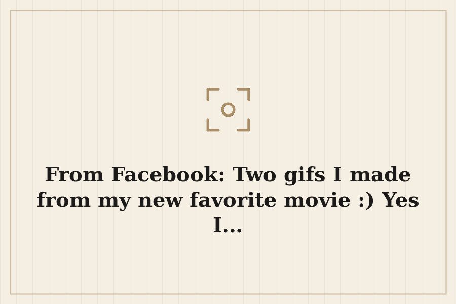 From Facebook: Two gifs I made from my new favorite movie :) Yes I… — cover