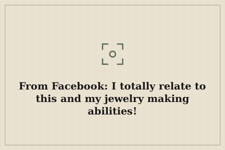 From Facebook: I totally relate to this and my jewelry making abilities! — cover