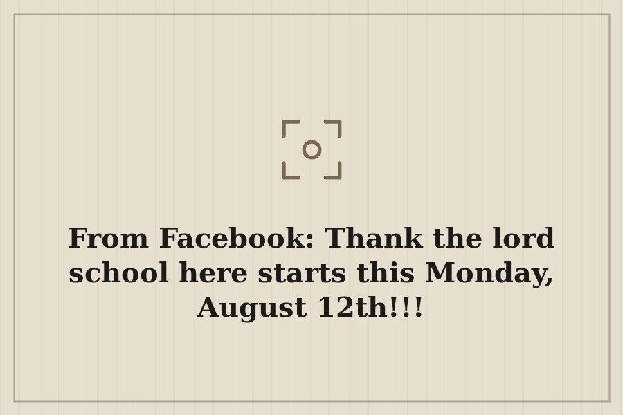 From Facebook: Thank the lord school here starts this Monday, August 12th!!! — cover