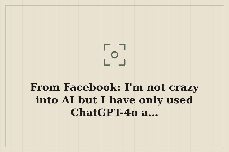 From Facebook: I'm not crazy into AI but I have only used ChatGPT 4o a… — cover