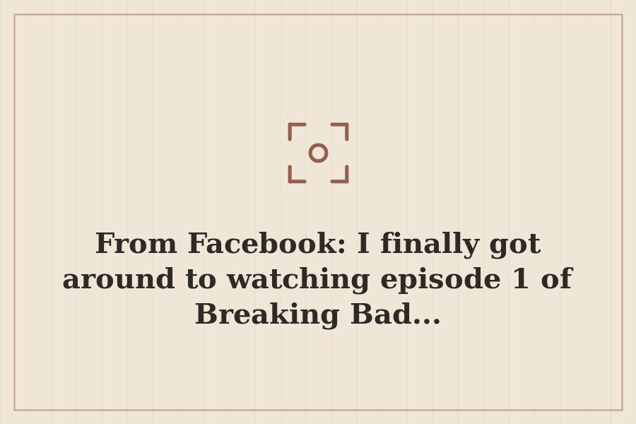 From Facebook: I finally got around to watching episode 1 of Breaking Bad... — cover