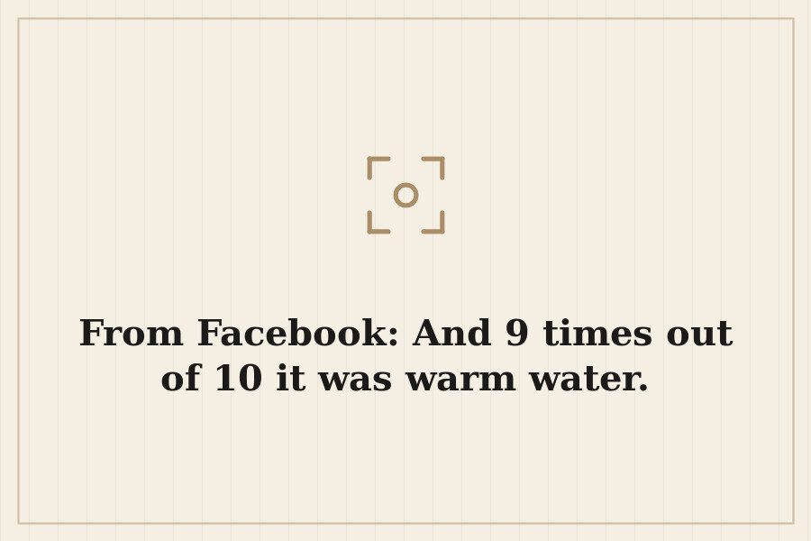 From Facebook: And 9 times out of 10 it was warm water. — cover