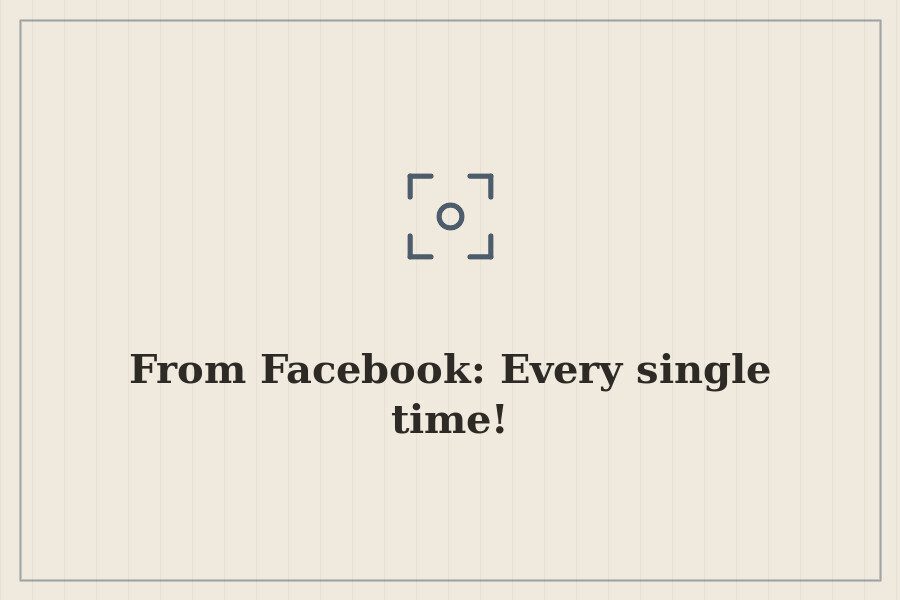 From Facebook: Every single time! — cover