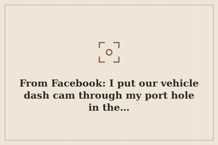 From Facebook: I put our vehicle dash cam through my port hole in the… — cover