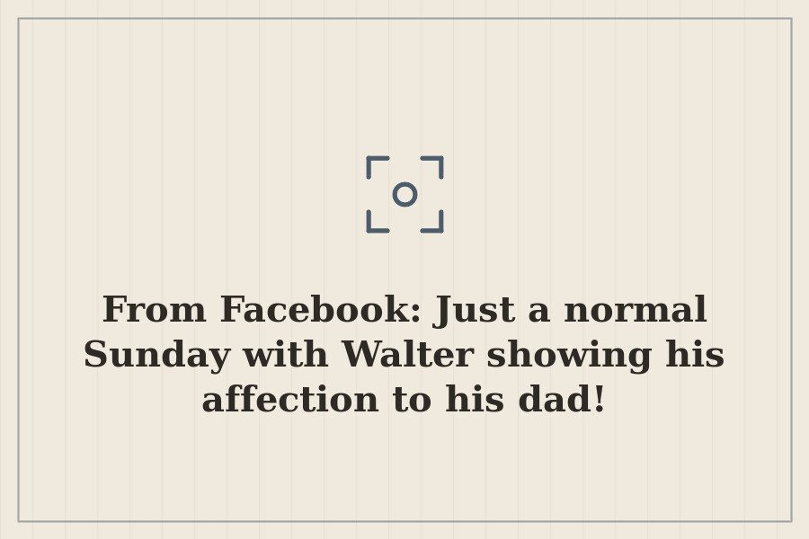 From Facebook: Just a normal Sunday with Walter showing his affection to his dad! — cover