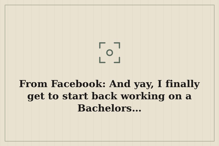 From Facebook: And yay, I finally get to start back working on a Bachelors… — cover