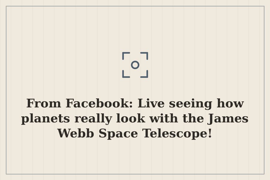 From Facebook: Live seeing how planets really look with the James Webb Space Telescope! — cover