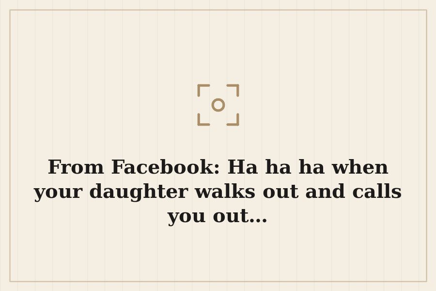 From Facebook: Ha ha ha when your daughter walks out and calls you out… — cover