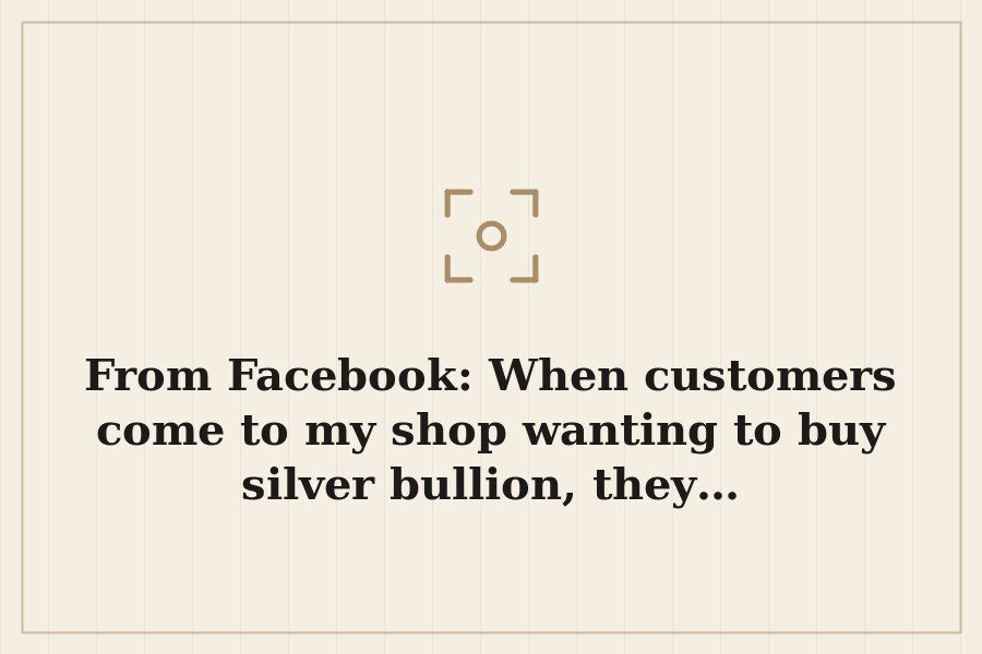 From Facebook: When customers come to my shop wanting to buy silver bullion, they… — cover