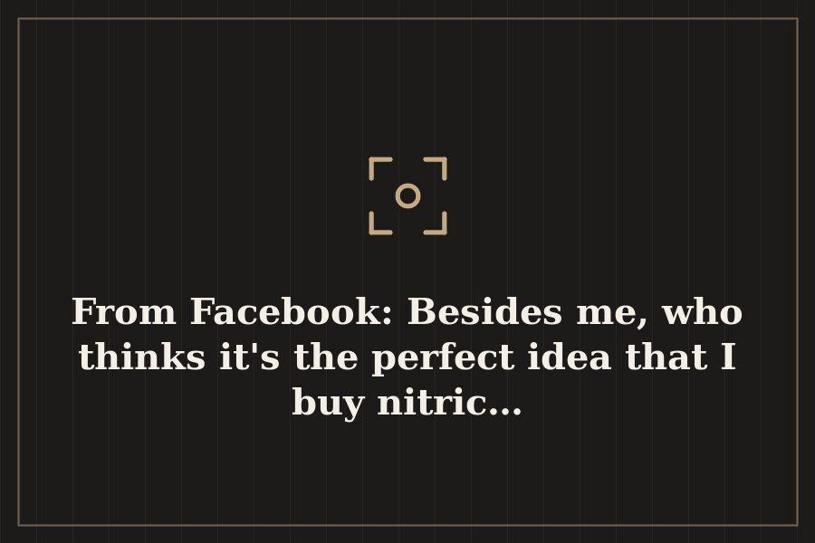 From Facebook: Besides me, who thinks it's the perfect idea that I buy nitric… — cover