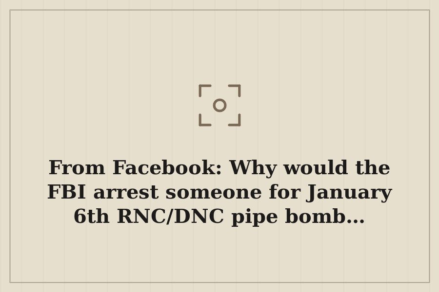 From Facebook: Why would the FBI arrest someone for January 6th RNC/DNC pipe bomb… — cover
