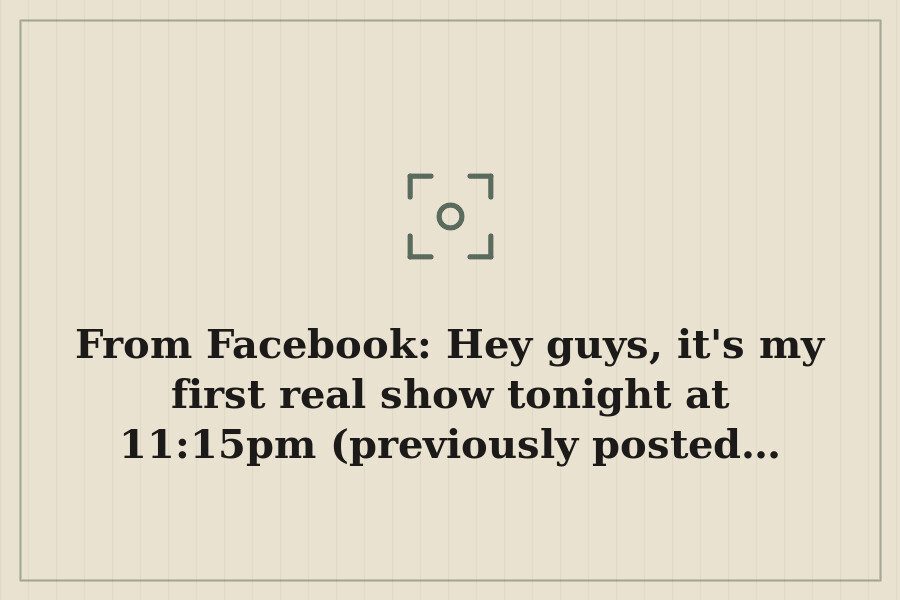 From Facebook: Hey guys, it's my first real show tonight at 11:15pm (previously posted… — cover