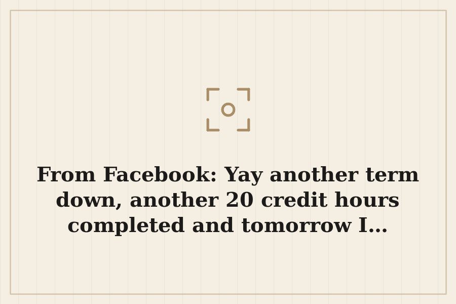 From Facebook: Yay another term down, another 20 credit hours completed and tomorrow I… — cover