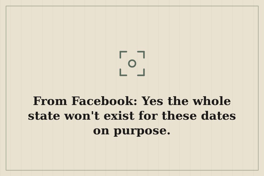 From Facebook: Yes the whole state won't exist for these dates on purpose. — cover