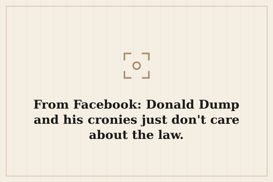 From Facebook: Donald Dump and his cronies just don't care about the law. — cover