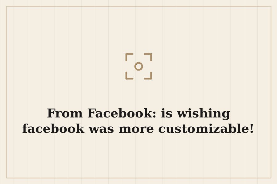 From Facebook: is wishing facebook was more customizable! — cover