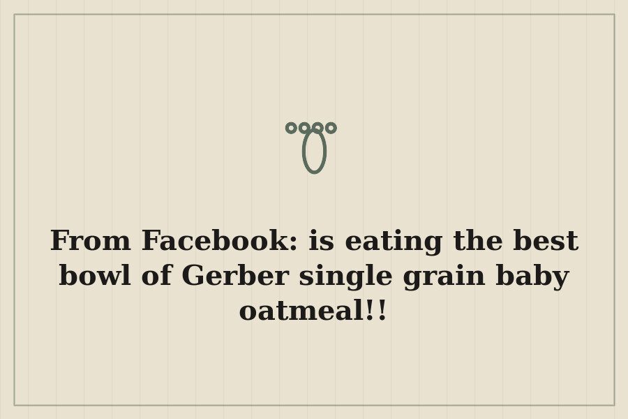 From Facebook: is eating the best bowl of Gerber single grain baby oatmeal!! — cover