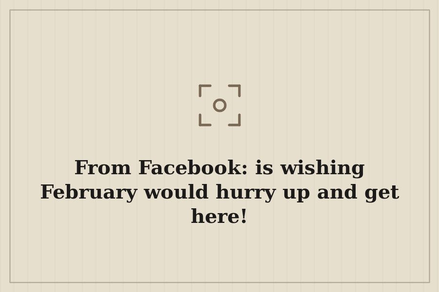From Facebook: is wishing February would hurry up and get here! — cover