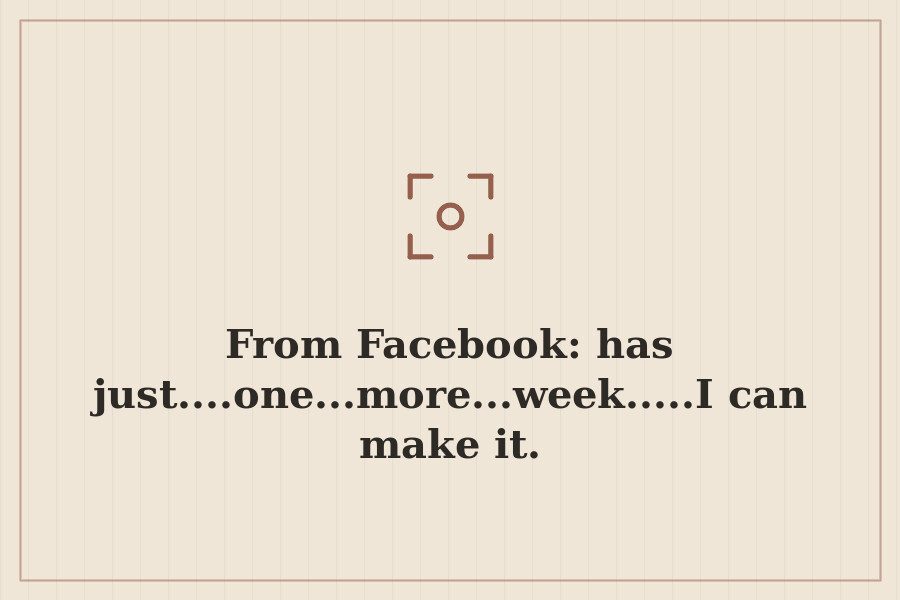 From Facebook: has just....one...more...week.....I can make it. — cover