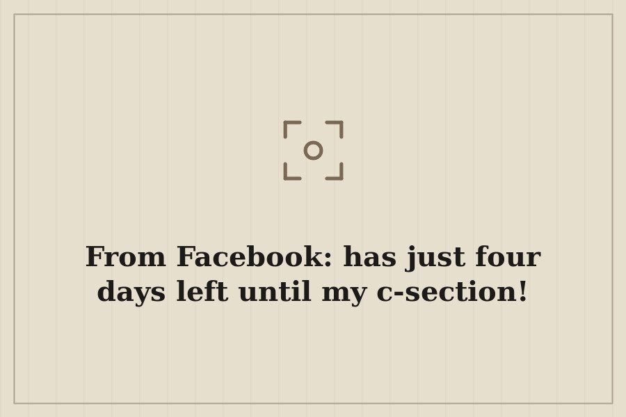 From Facebook: has just four days left until my c section! — cover