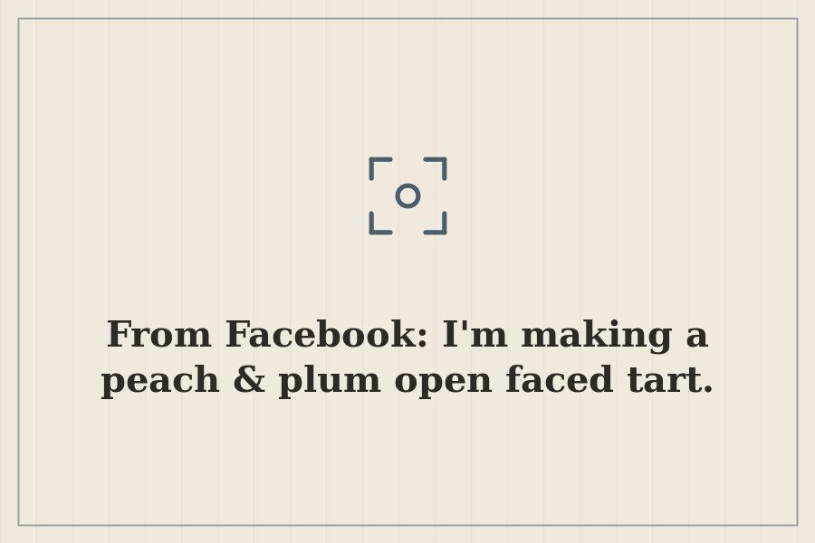 From Facebook: I'm making a peach & plum open faced tart. — cover