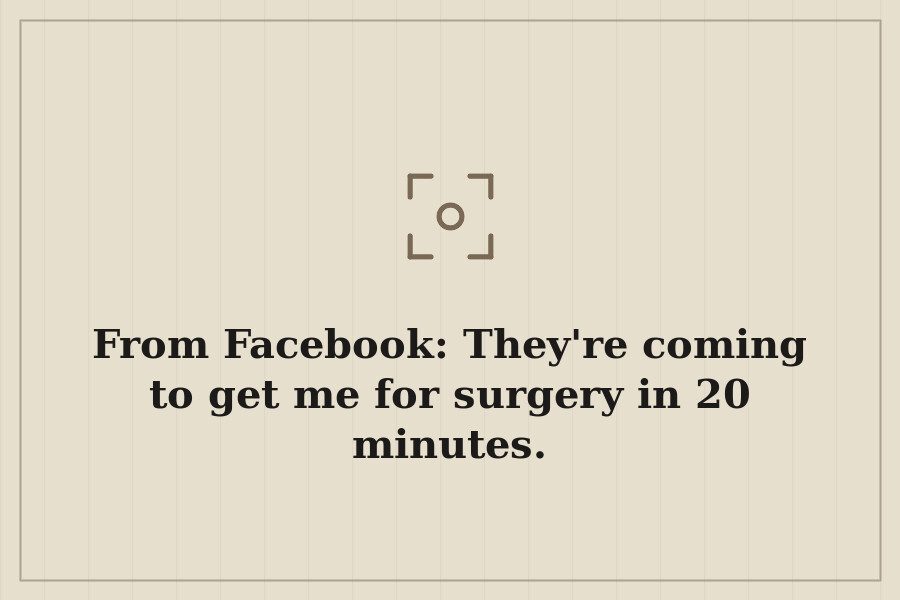 From Facebook: They're coming to get me for surgery in 20 minutes. — cover
