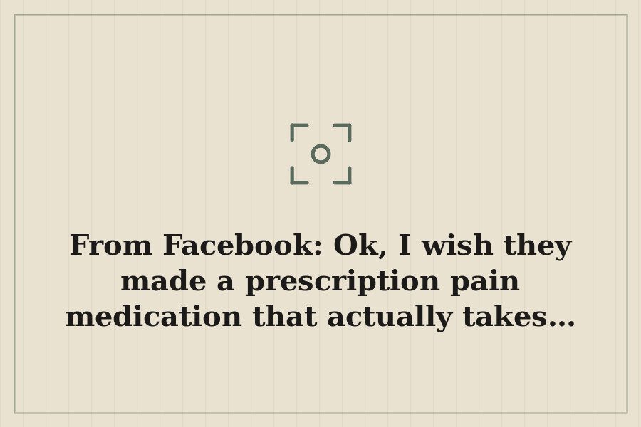 From Facebook: Ok, I wish they made a prescription pain medication that actually takes… — cover