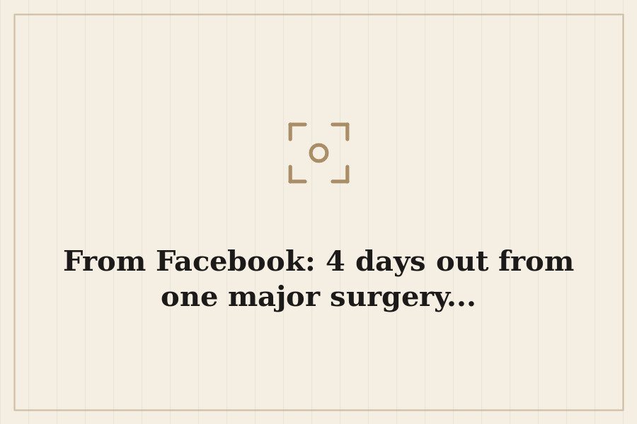 From Facebook: 4 days out from one major surgery... — cover