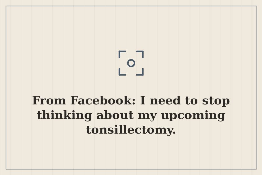 From Facebook: I need to stop thinking about my upcoming tonsillectomy. — cover