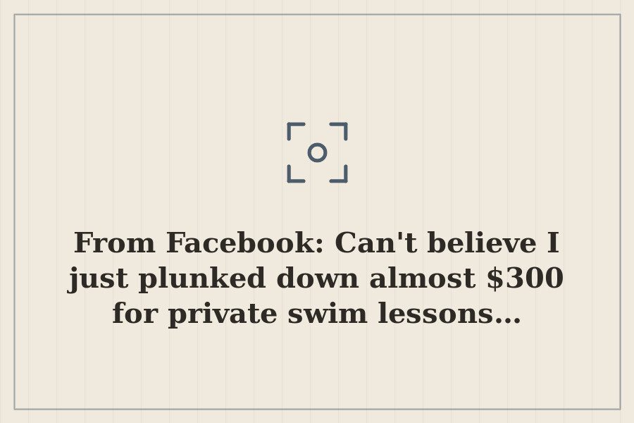 From Facebook: Can't believe I just plunked down almost $300 for private swim lessons… — cover