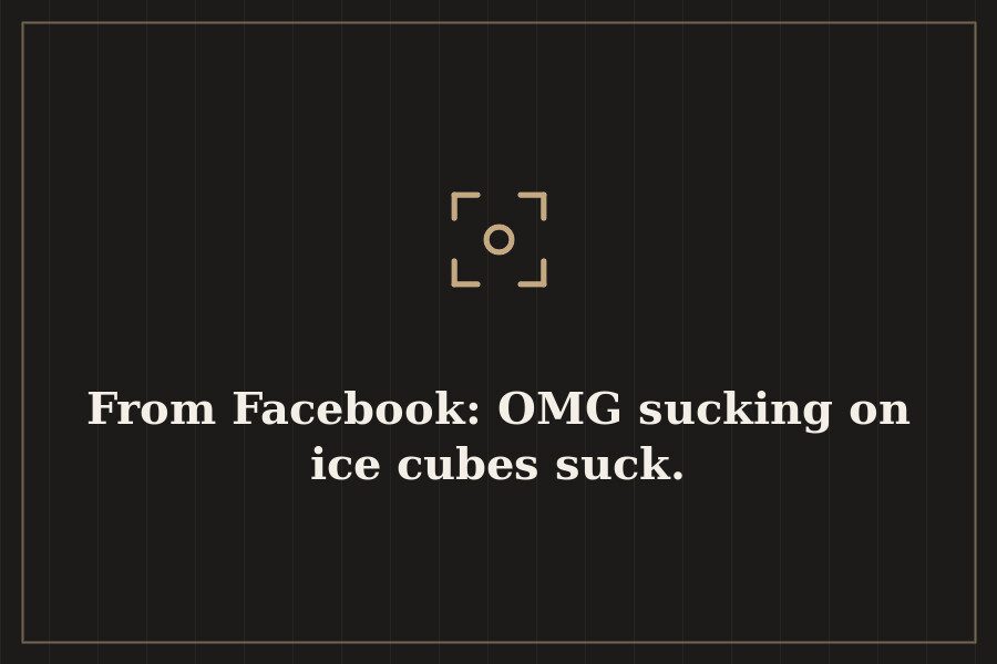 From Facebook: OMG sucking on ice cubes suck. — cover