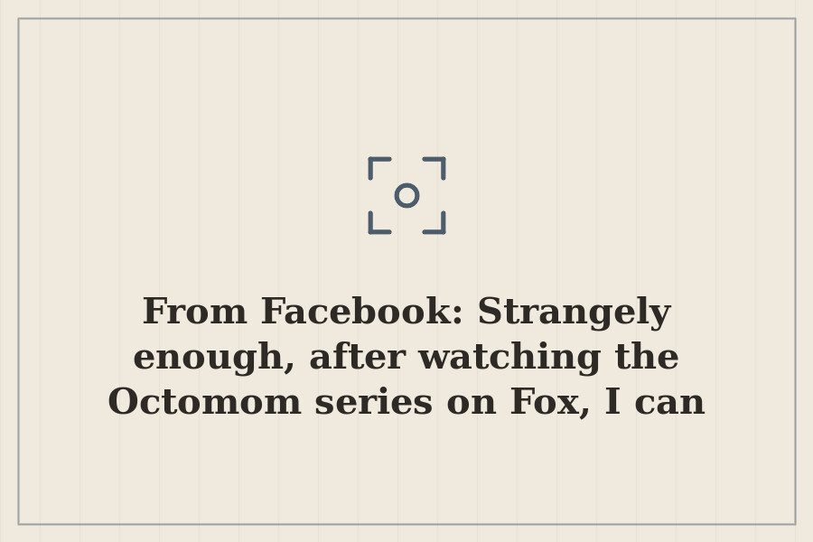 From Facebook: Strangely enough, after watching the Octomom series on Fox, I can somewhat… — cover