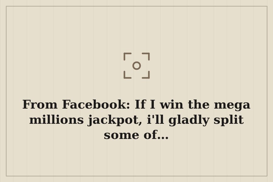 From Facebook: If I win the mega millions jackpot, i'll gladly split some of… — cover