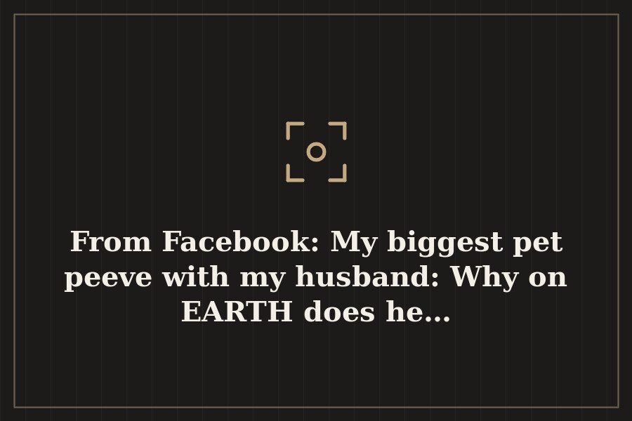 From Facebook: My biggest pet peeve with my husband: Why on EARTH does he… — cover
