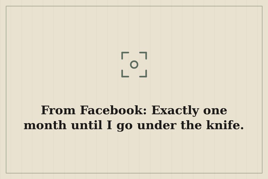 From Facebook: Exactly one month until I go under the knife. — cover