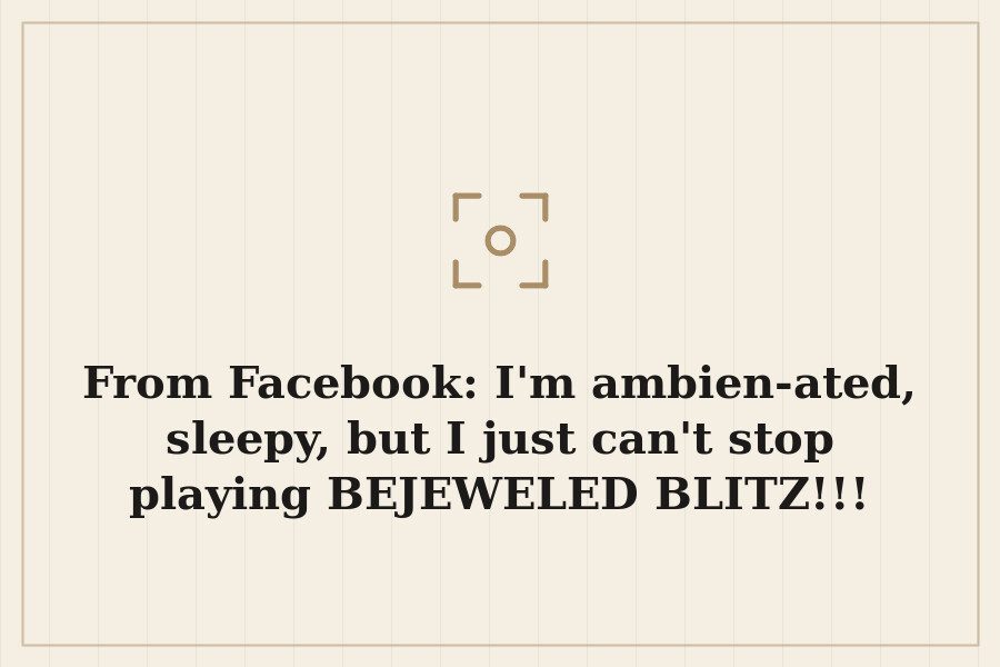 From Facebook: I'm ambien ated, sleepy, but I just can't stop playing BEJEWELED BLITZ!!! — cover