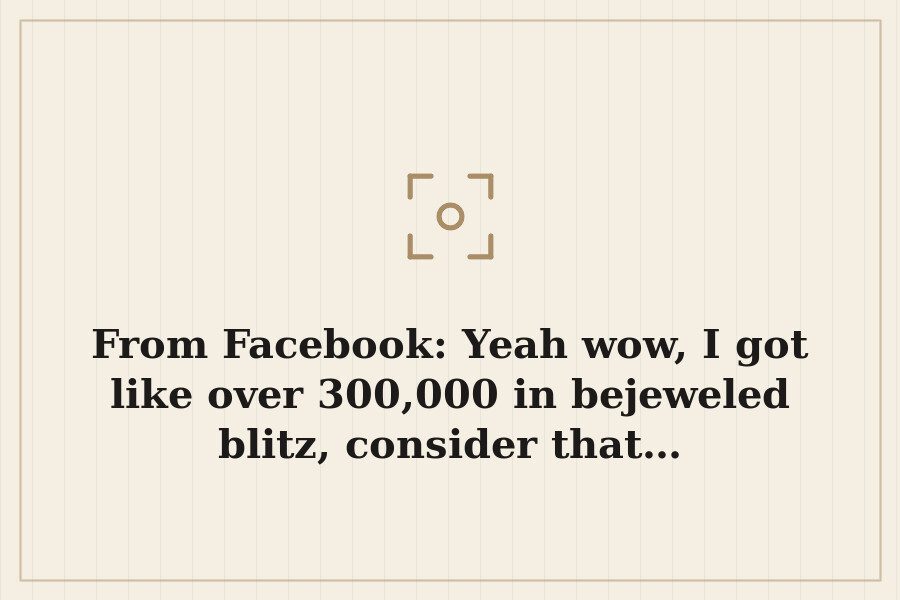 From Facebook: Yeah wow, I got like over 300,000 in bejeweled blitz, consider that… — cover