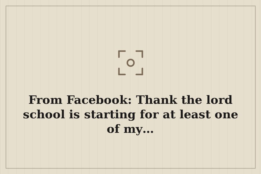 From Facebook: Thank the lord school is starting for at least one of my… — cover
