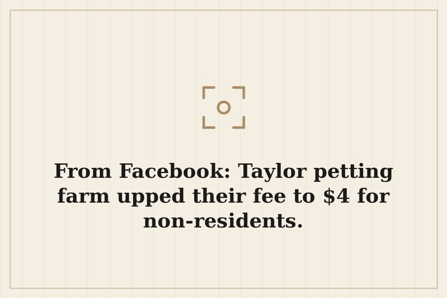 From Facebook: Taylor petting farm upped their fee to $4 for non residents. — cover