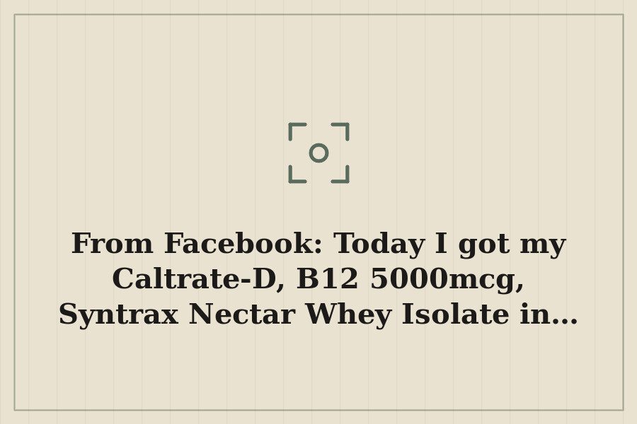 From Facebook: Today I got my Caltrate D, B12 5000mcg, Syntrax Nectar Whey Isolate in… — cover