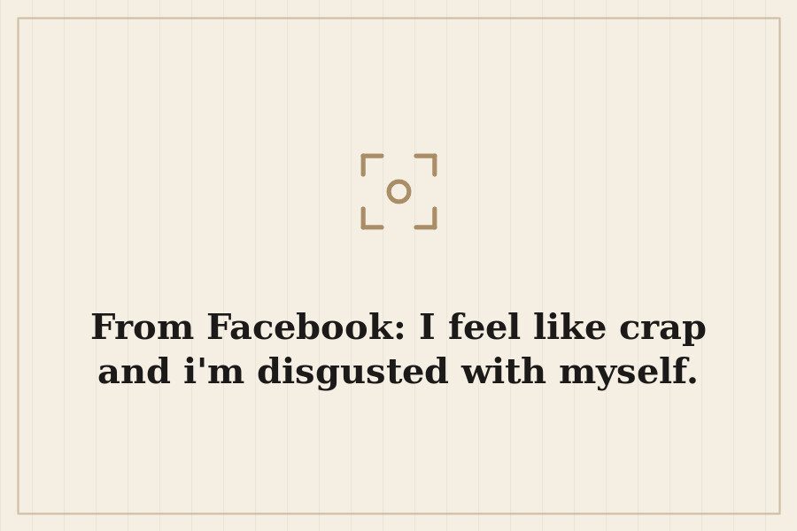 From Facebook: I feel like crap and i'm disgusted with myself. — cover