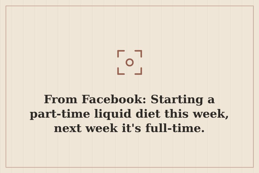 From Facebook: Starting a part time liquid diet this week, next week it's full time. — cover