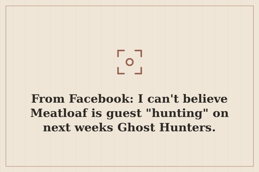 From Facebook: I can't believe Meatloaf is guest "hunting" on next weeks Ghost Hunters. — cover