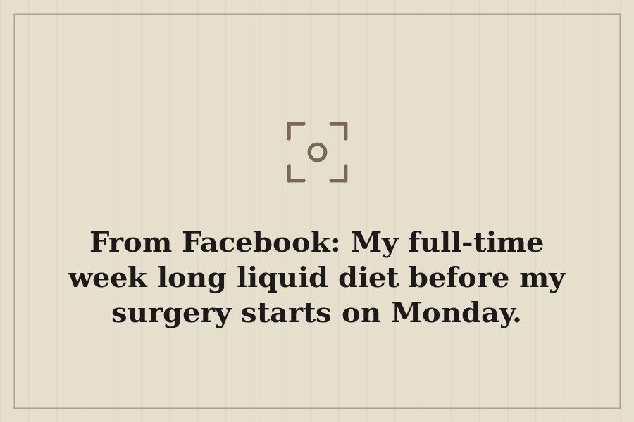 From Facebook: My full time week long liquid diet before my surgery starts on Monday. — cover
